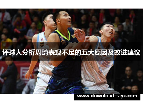 评球人分析周琦表现不足的五大原因及改进建议 评球人分析周琦表现不足的五大原因及改进建议