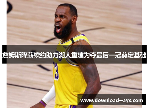詹姆斯降薪续约助力湖人重建为夺最后一冠奠定基础 詹姆斯降薪续约助力湖人重建为夺最后一冠奠定基础