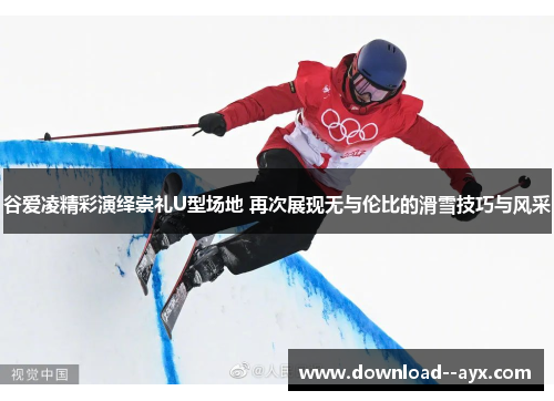 谷爱凌精彩演绎崇礼U型场地 再次展现无与伦比的滑雪技巧与风采 谷爱凌精彩演绎崇礼U型场地 再次展现无与伦比的滑雪技巧与风采
