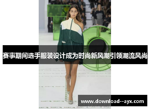 赛事期间选手服装设计成为时尚新风潮引领潮流风尚 赛事期间选手服装设计成为时尚新风潮引领潮流风尚