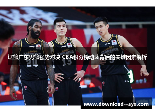 辽篮广东男篮强势对决 CBA积分榜动荡背后的关键因素解析