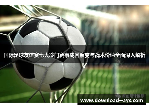 国际足球友谊赛七大冷门赛事成因演变与战术价值全面深入解析