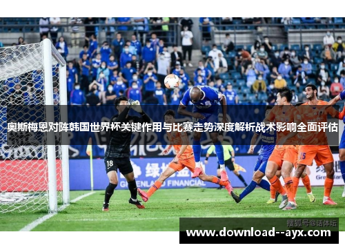 奥斯梅恩对阵韩国世界杯关键作用与比赛走势深度解析战术影响全面评估