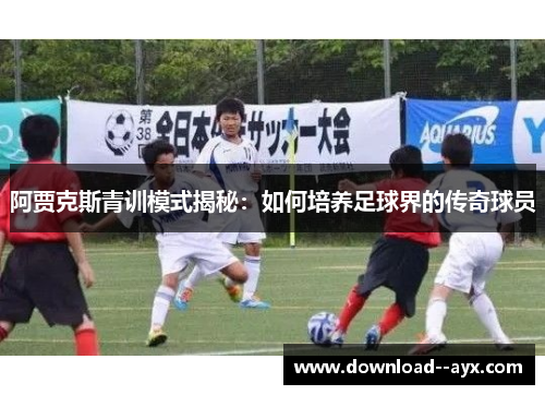 阿贾克斯青训模式揭秘：如何培养足球界的传奇球员