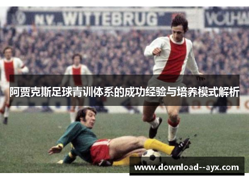 阿贾克斯足球青训体系的成功经验与培养模式解析