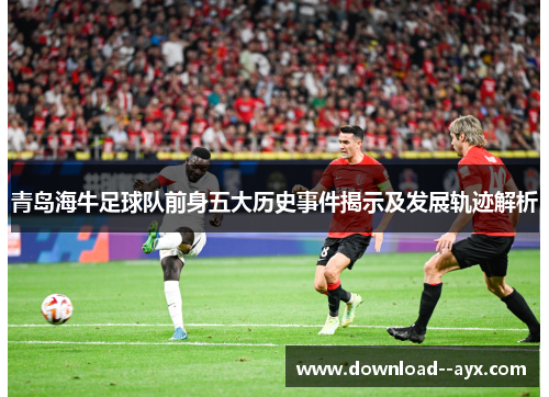 青岛海牛足球队前身五大历史事件揭示及发展轨迹解析