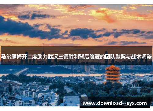 马尔康梅开二度助力武汉三镇胜利背后隐藏的团队默契与战术调整