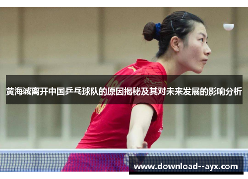 黄海诚离开中国乒乓球队的原因揭秘及其对未来发展的影响分析