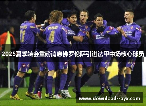 2025夏季转会重磅消息佛罗伦萨引进法甲中场核心球员 2025夏季转会重磅消息佛罗伦萨引进法甲中场核心球员