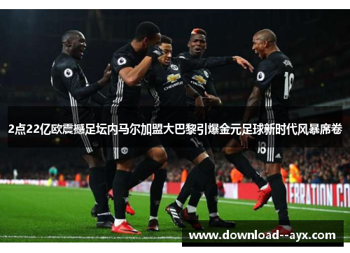 2点22亿欧震撼足坛内马尔加盟大巴黎引爆金元足球新时代风暴席卷 2点22亿欧震撼足坛内马尔加盟大巴黎引爆金元足球新时代风暴席卷