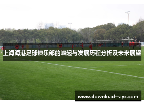 上海海港足球俱乐部的崛起与发展历程分析及未来展望