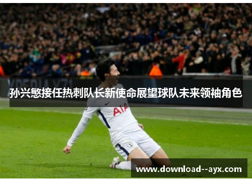 孙兴慜接任热刺队长新使命展望球队未来领袖角色