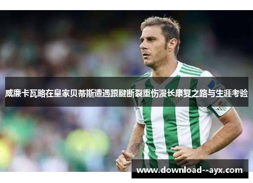 威廉卡瓦略在皇家贝蒂斯遭遇跟腱断裂重伤漫长康复之路与生涯考验