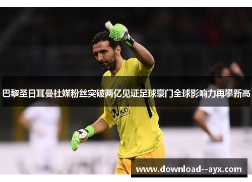 巴黎圣日耳曼社媒粉丝突破两亿见证足球豪门全球影响力再攀新高