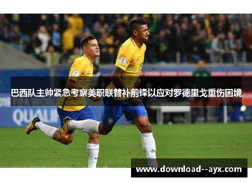 巴西队主帅紧急考察美职联替补前锋以应对罗德里戈重伤困境