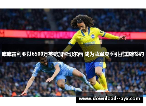 库库雷利亚以6500万英镑加盟切尔西 成为蓝军夏季引援重磅签约