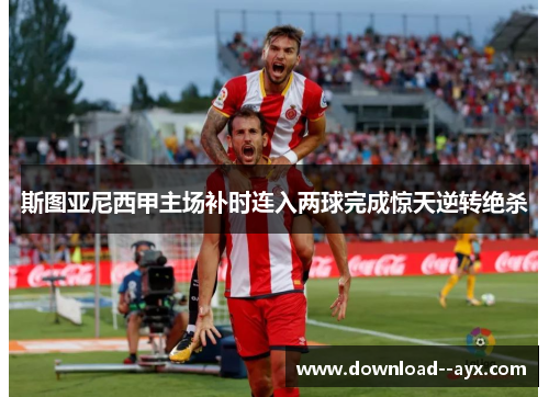 斯图亚尼西甲主场补时连入两球完成惊天逆转绝杀