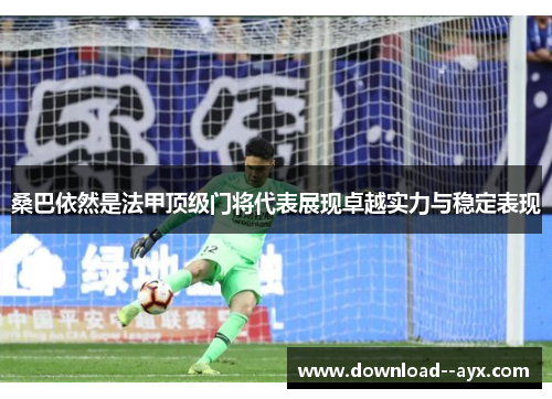 桑巴依然是法甲顶级门将代表展现卓越实力与稳定表现