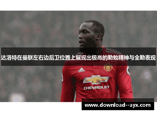 达洛特在曼联左右边后卫位置上展现出极高的勤勉精神与全勤表现