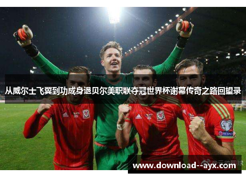 从威尔士飞翼到功成身退贝尔美职联夺冠世界杯谢幕传奇之路回望录