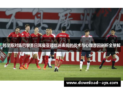 努涅斯对阵巴黎圣日耳曼亚冠低迷表现的战术与心理原因剖析全景解