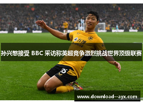 孙兴慜接受 BBC 采访称英超竞争激烈挑战世界顶级联赛