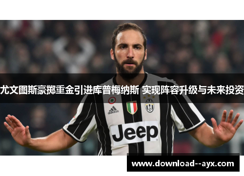 尤文图斯豪掷重金引进库普梅纳斯 实现阵容升级与未来投资