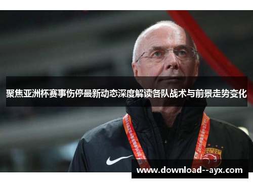 聚焦亚洲杯赛事伤停最新动态深度解读各队战术与前景走势变化 聚焦亚洲杯赛事伤停最新动态深度解读各队战术与前景走势变化