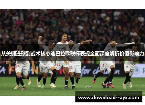 从关键进球到战术核心迪巴拉欧联杯表现全面深度解析价值影响力 从关键进球到战术核心迪巴拉欧联杯表现全面深度解析价值影响力