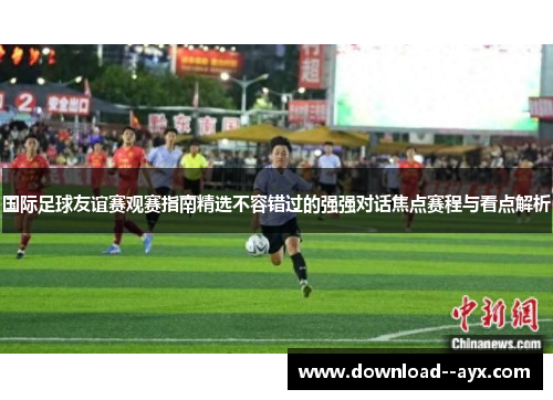 国际足球友谊赛观赛指南精选不容错过的强强对话焦点赛程与看点解析 国际足球友谊赛观赛指南精选不容错过的强强对话焦点赛程与看点解析