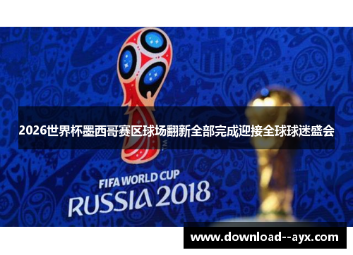 2026世界杯墨西哥赛区球场翻新全部完成迎接全球球迷盛会 2026世界杯墨西哥赛区球场翻新全部完成迎接全球球迷盛会