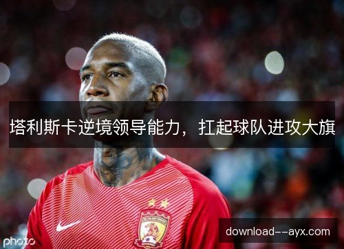 塔利斯卡逆境领导能力，扛起球队进攻大旗