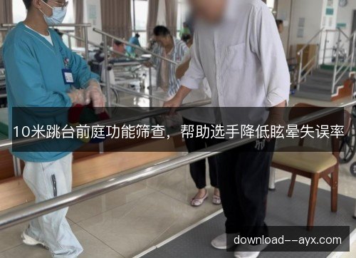 10米跳台前庭功能筛查,帮助选手降低眩晕失误率 10米跳台前庭功能筛查,帮助选手降低眩晕失误率