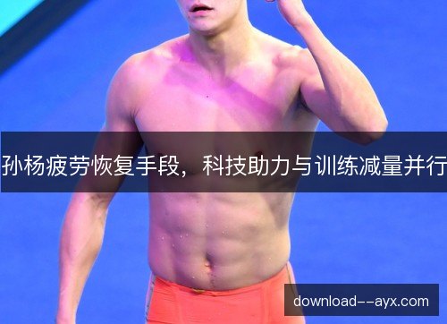 孙杨疲劳恢复手段，科技助力与训练减量并行